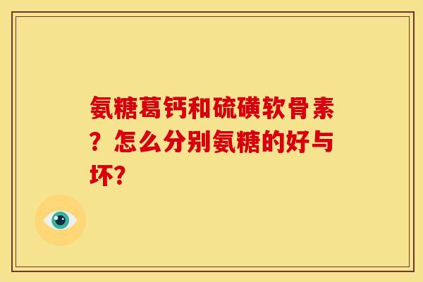 氨糖葛钙和硫磺软骨素？怎么分别氨糖的好与坏？