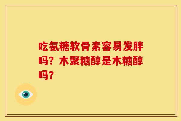 吃氨糖软骨素容易发胖吗？木聚糖醇是木糖醇吗？