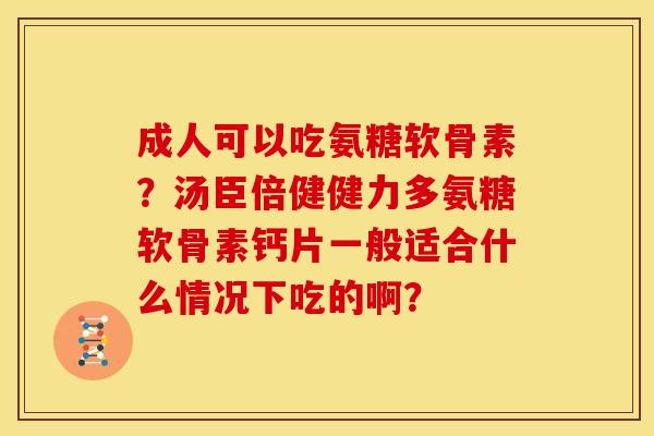 成人可以吃氨糖软骨素？汤臣倍健健力多氨糖软骨素钙片一般适合什么情况下吃的啊？