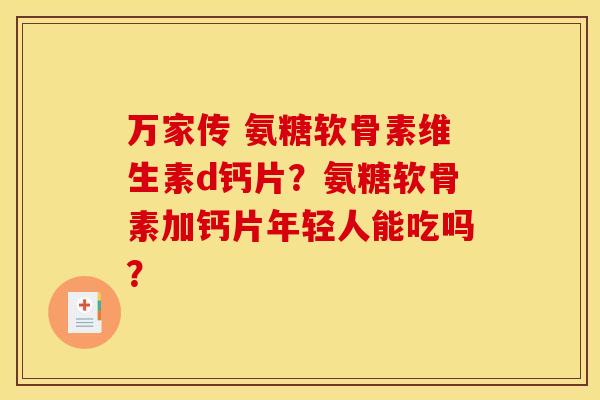 万家传 氨糖软骨素维生素d钙片？氨糖软骨素加钙片年轻人能吃吗？