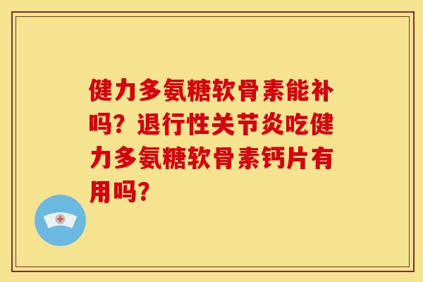 健力多氨糖软骨素能补吗？退行性关节炎吃健力多氨糖软骨素钙片有用吗？