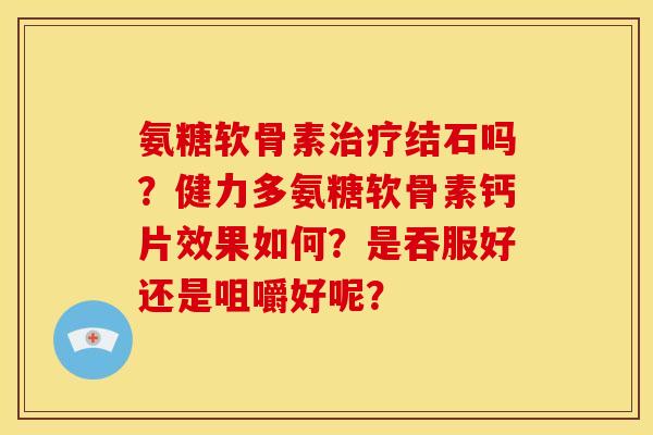 氨糖软骨素治疗结石吗？健力多氨糖软骨素钙片效果如何？是吞服好还是咀嚼好呢？
