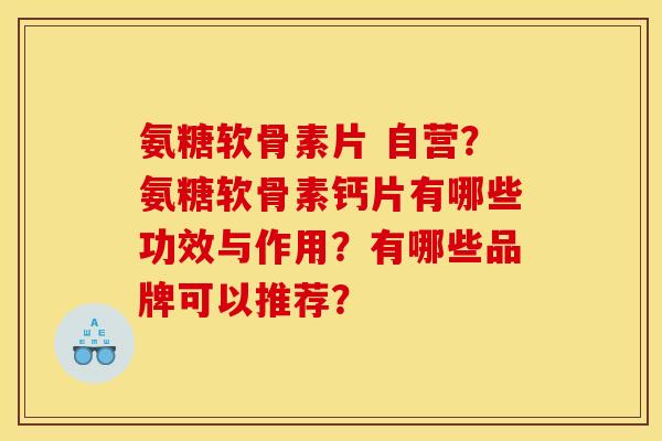 氨糖软骨素片 自营？氨糖软骨素钙片有哪些功效与作用？有哪些品牌可以推荐？
