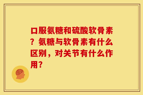 口服氨糖和硫酸软骨素？氨糖与软骨素有什么区别，对关节有什么作用？