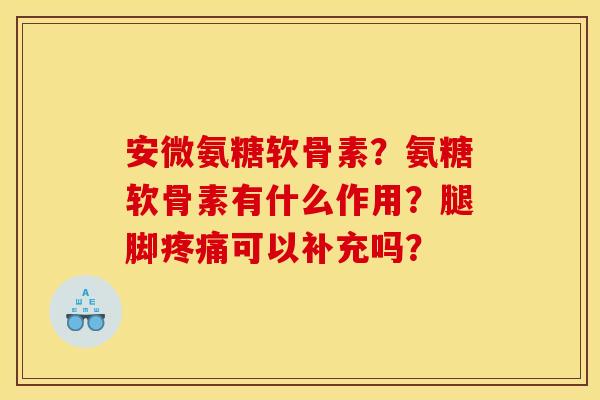 安微氨糖软骨素？氨糖软骨素有什么作用？腿脚疼痛可以补充吗？