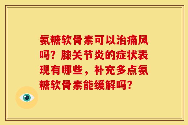 氨糖软骨素可以治痛风吗？膝关节炎的症状表现有哪些，补充多点氨糖软骨素能缓解吗？