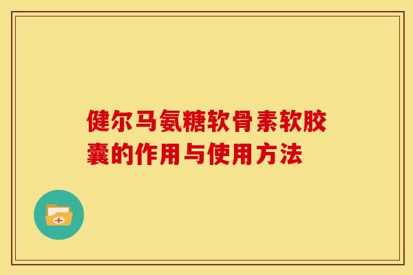 健尔马氨糖软骨素软胶囊的作用与使用方法 健尔马氨糖软骨素软胶囊的作用与使用方法
