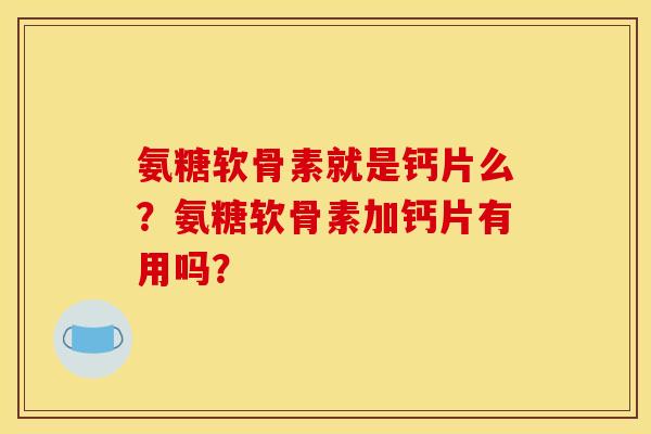 氨糖软骨素就是钙片么？氨糖软骨素加钙片有用吗？