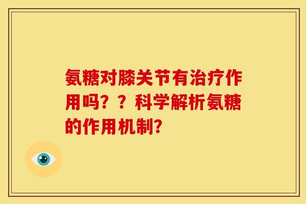 氨糖对膝关节有治疗作用吗？？科学解析氨糖的作用机制？