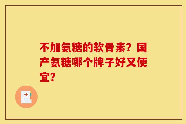 不加氨糖的软骨素？国产氨糖哪个牌子好又便宜？