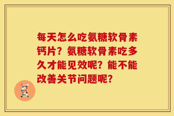每天怎么吃氨糖软骨素钙片？氨糖软骨素吃多久才能见效呢？能不能改善关节问题呢？