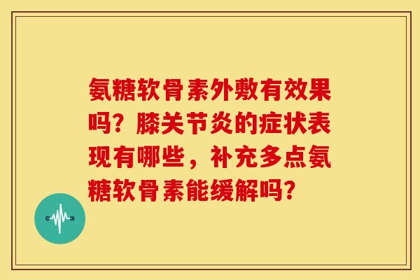 氨糖软骨素外敷有效果吗？膝关节炎的症状表现有哪些，补充多点氨糖软骨素能缓解吗？