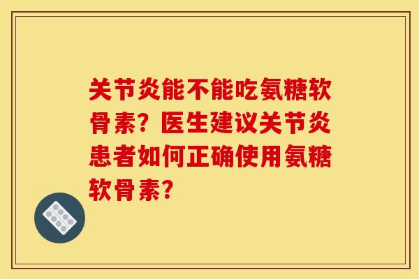 关节炎能不能吃氨糖软骨素？医生建议关节炎患者如何正确使用氨糖软骨素？