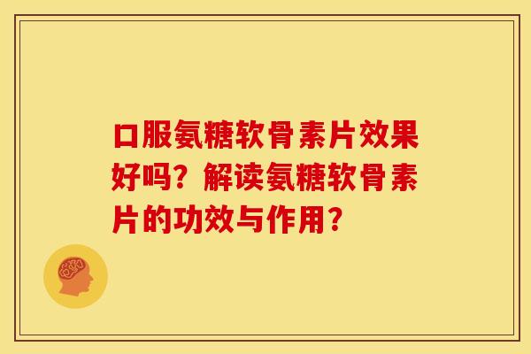 口服氨糖软骨素片效果好吗？解读氨糖软骨素片的功效与作用？