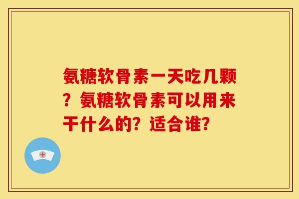 氨糖软骨素一天吃几颗？氨糖软骨素可以用来干什么的？适合谁？