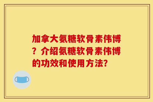 加拿大氨糖软骨素伟博？介绍氨糖软骨素伟博的功效和使用方法？
