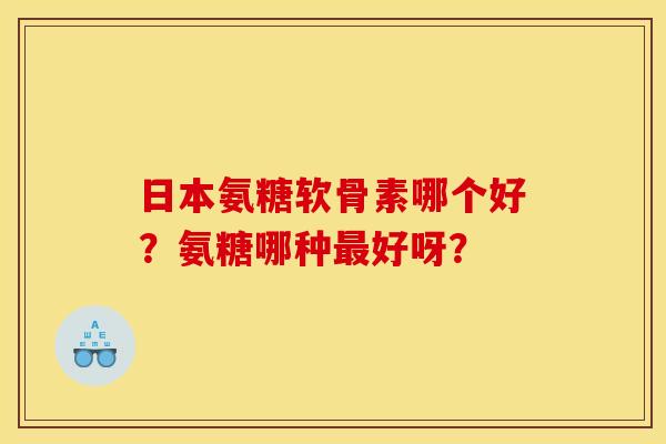 日本氨糖软骨素哪个好?氨糖哪种好呀? 日本氨糖软骨素哪个好?氨糖哪种好呀?