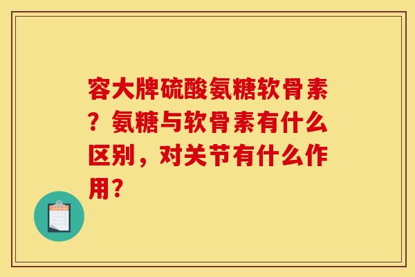 容大牌硫酸氨糖软骨素？氨糖与软骨素有什么区别，对关节有什么作用？