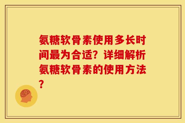 氨糖软骨素使用多长时间最为合适？详细解析氨糖软骨素的使用方法？