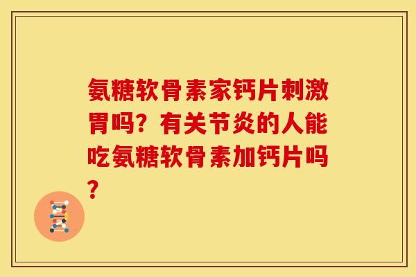 氨糖软骨素家钙片刺激胃吗?有的人能吃氨糖软骨素加钙片吗? 氨糖软骨素家钙片刺激胃吗?有的人能吃氨糖软骨素加钙片吗?