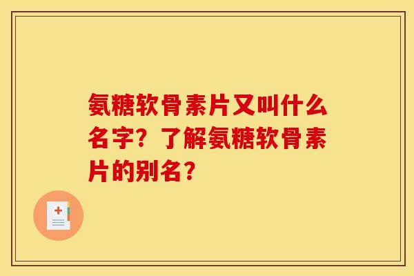 氨糖软骨素片又叫什么名字？了解氨糖软骨素片的别名？