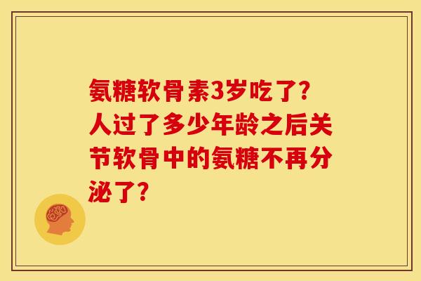 氨糖软骨素3岁吃了？人过了多少年龄之后关节软骨中的氨糖不再分泌了？