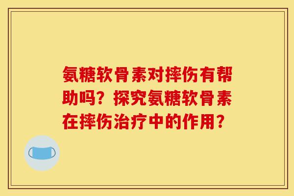 氨糖软骨素对摔伤有帮助吗？探究氨糖软骨素在摔伤治疗中的作用？