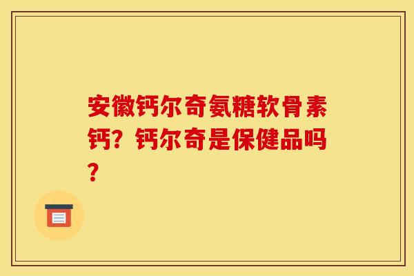 安徽钙尔奇氨糖软骨素钙？钙尔奇是保健品吗？