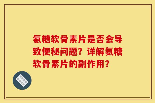 氨糖软骨素片是否会导致问题？详解氨糖软骨素片的副作用？