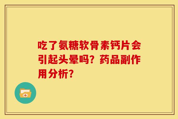 吃了氨糖软骨素钙片会引起头晕吗?药品副作用分析? 吃了氨糖软骨素钙片会引起头晕吗?药品副作用分析?