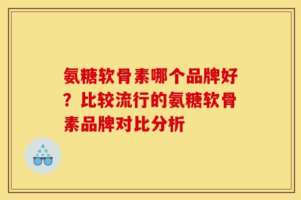 氨糖软骨素哪个品牌好？比较流行的氨糖软骨素品牌对比分析