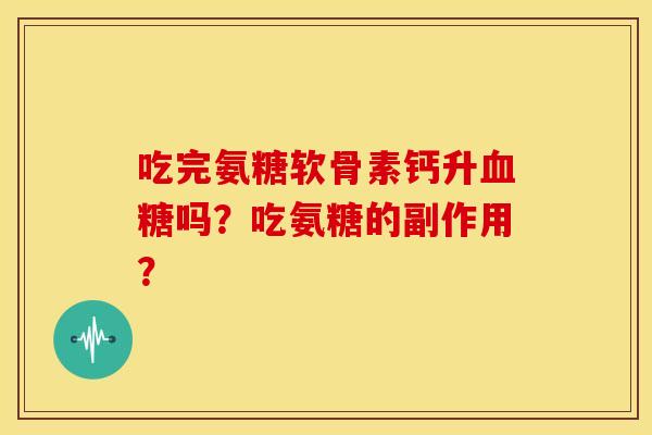 吃完氨糖软骨素钙升血糖吗？吃氨糖的副作用？