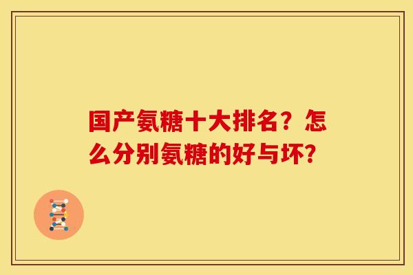 国产氨糖十大排名？怎么分别氨糖的好与坏？