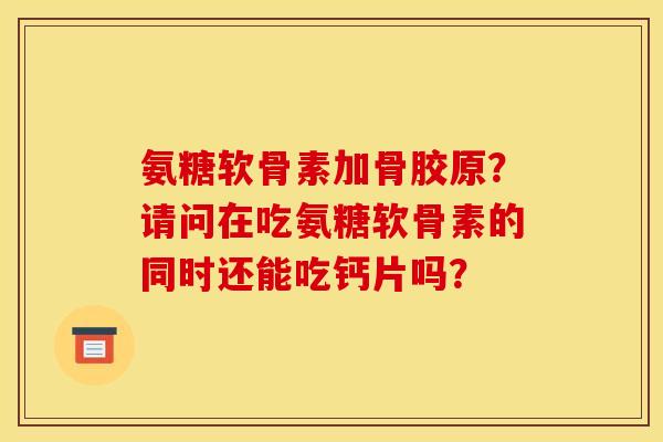 氨糖软骨素加骨胶原？请问在吃氨糖软骨素的同时还能吃钙片吗？