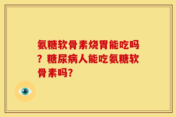 氨糖软骨素烧胃能吃吗？人能吃氨糖软骨素吗？