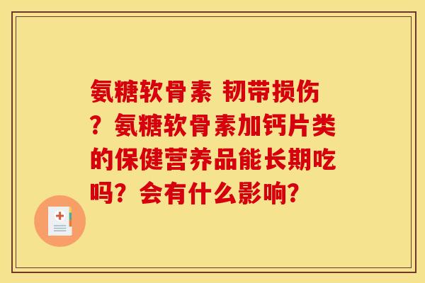 氨糖软骨素 韧带损伤？氨糖软骨素加钙片类的保健营养品能长期吃吗？会有什么影响？