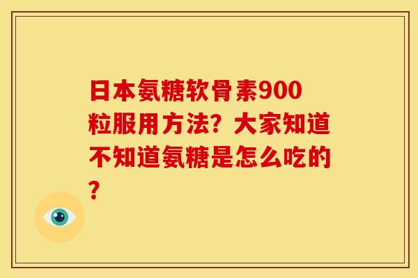 日本氨糖软骨素900粒服用方法?大家知道不知道氨糖是怎么吃的? 日本氨糖软骨素900粒服用方法?大家知道不知道氨糖是怎么吃的?