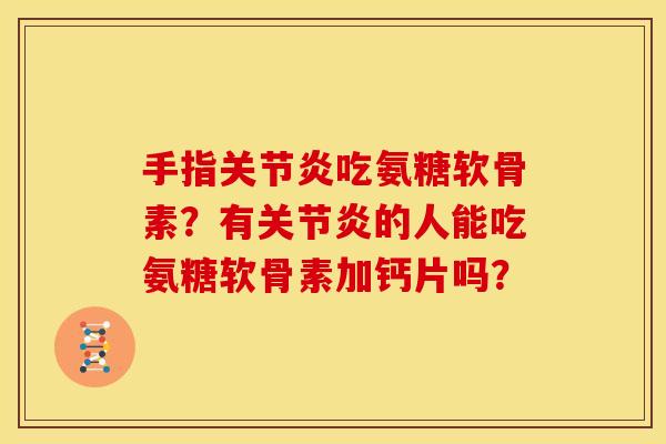 手指关节炎吃氨糖软骨素？有关节炎的人能吃氨糖软骨素加钙片吗？
