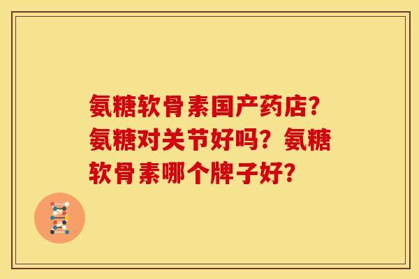 氨糖软骨素国产药店？氨糖对关节好吗？氨糖软骨素哪个牌子好？