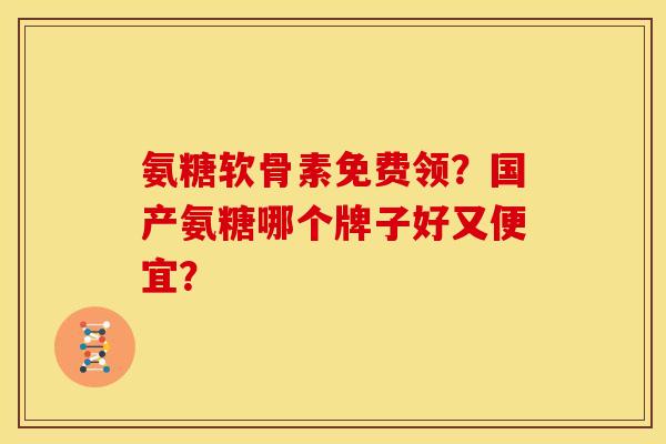 氨糖软骨素免费领?国产氨糖哪个牌子好又便宜? 氨糖软骨素免费领?国产氨糖哪个牌子好又便宜?