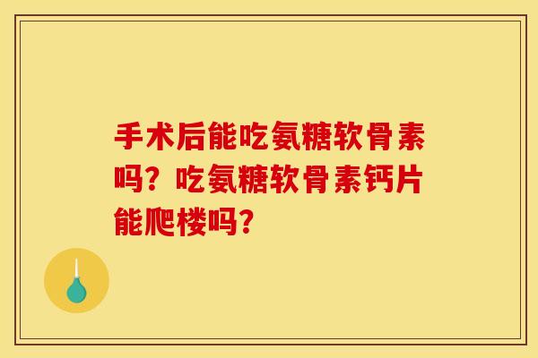 手术后能吃氨糖软骨素吗？吃氨糖软骨素钙片能爬楼吗？