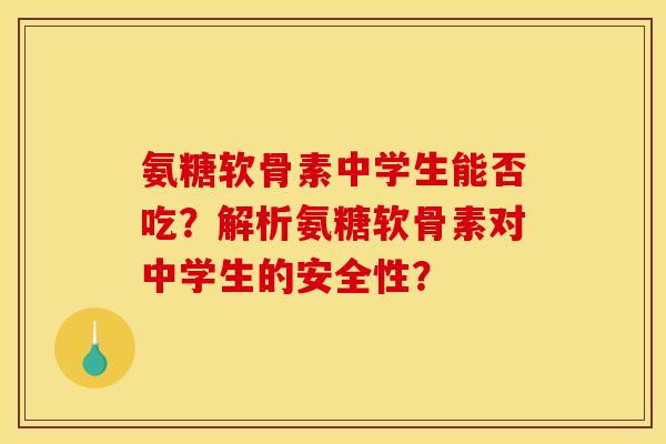 氨糖软骨素中学生能否吃?解析氨糖软骨素对中学生的安全性? 氨糖软骨素中学生能否吃?解析氨糖软骨素对中学生的安全性?