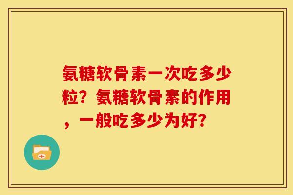 氨糖软骨素一次吃多少粒？氨糖软骨素的作用，一般吃多少为好？