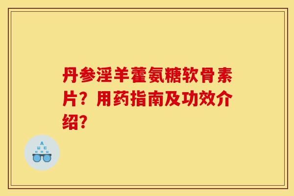 丹参淫羊藿氨糖软骨素片？用药指南及功效介绍？
