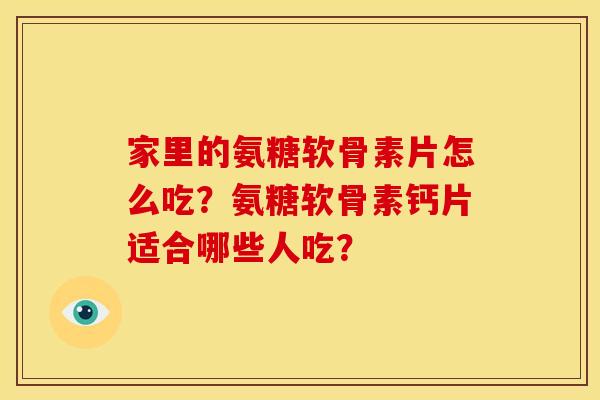 家里的氨糖软骨素片怎么吃？氨糖软骨素钙片适合哪些人吃？