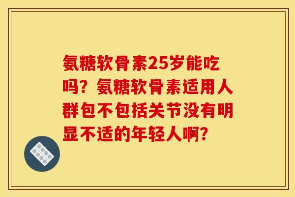 氨糖软骨素25岁能吃吗？氨糖软骨素适用人群包不包括关节没有明显不适的年轻人啊？