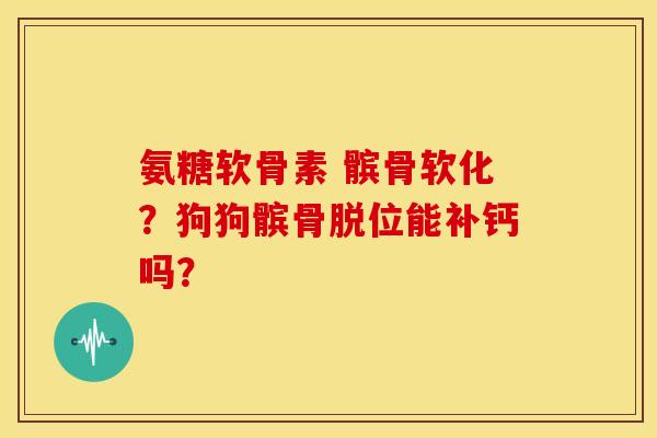 氨糖软骨素 髌骨软化?狗狗髌骨脱位能补钙吗? 氨糖软骨素 髌骨软化?狗狗髌骨脱位能补钙吗?