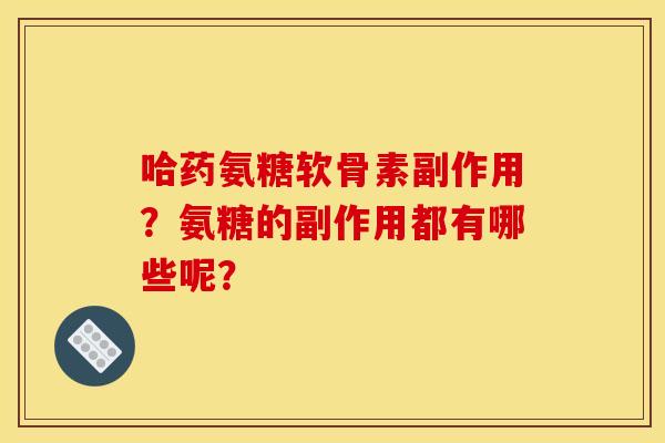 哈药氨糖软骨素副作用？氨糖的副作用都有哪些呢？