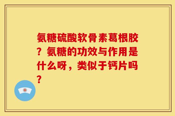 氨糖硫酸软骨素葛根胶?氨糖的功效与作用是什么呀,类似于钙片吗? 氨糖硫酸软骨素葛根胶?氨糖的功效与作用是什么呀,类似于钙片吗?