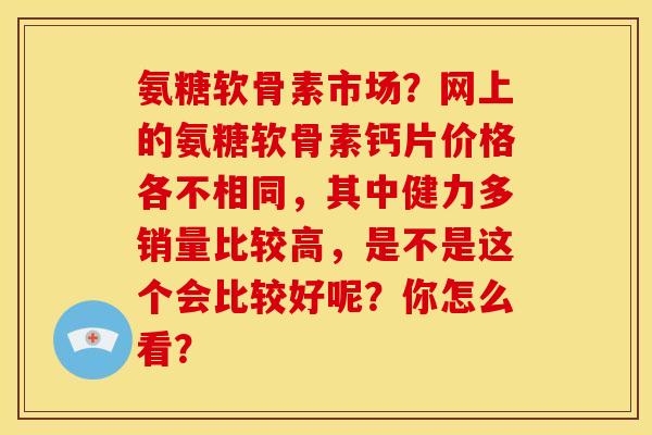 氨糖软骨素市场?网上的氨糖软骨素钙片价格各不相同,其中健力多销量比较高,是不是这个会比较好呢?你怎么看? 氨糖软骨素市场?网上的氨糖软骨素钙片价格各不相同,其中健力多销量比较高,是不是这个会比较好呢?你怎么看?